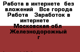 Работа в интернете, без вложений - Все города Работа » Заработок в интернете   . Московская обл.,Железнодорожный г.